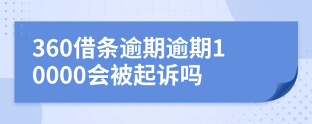 360借条逾期逾期10000会被起诉吗