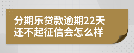 分期乐贷款逾期22天还不起征信会怎么样