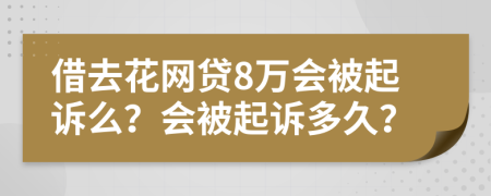 借去花网贷8万会被起诉么？会被起诉多久？