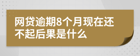 网贷逾期8个月现在还不起后果是什么