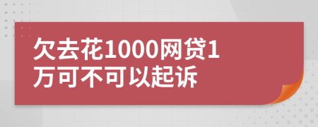 欠去花1000网贷1万可不可以起诉