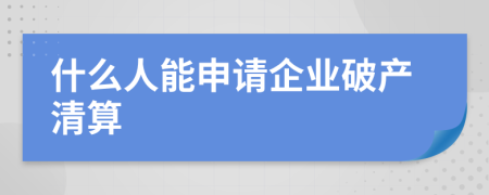 什么人能申请企业破产清算