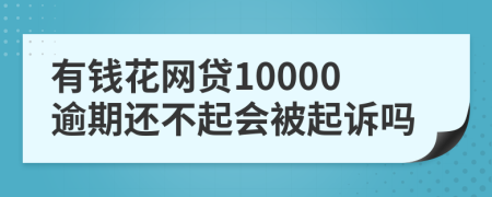 有钱花网贷10000逾期还不起会被起诉吗