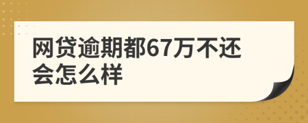 网贷逾期都67万不还会怎么样