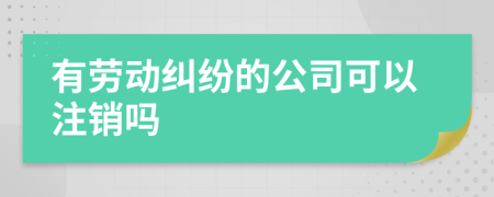 有劳动纠纷的公司可以注销吗