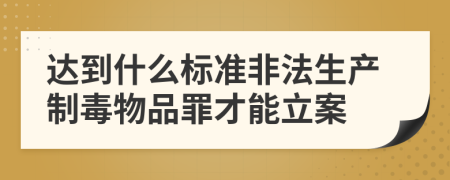 达到什么标准非法生产制毒物品罪才能立案