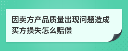 因卖方产品质量出现问题造成买方损失怎么赔偿