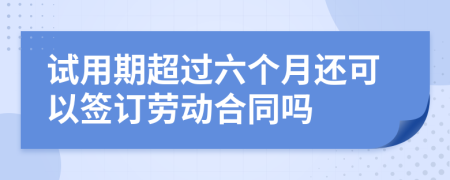 试用期超过六个月还可以签订劳动合同吗