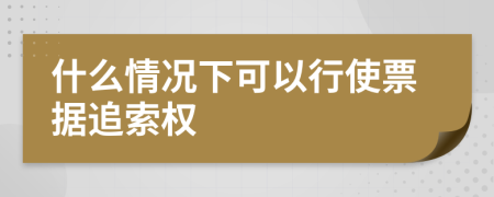 什么情况下可以行使票据追索权