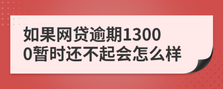 如果网贷逾期13000暂时还不起会怎么样