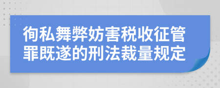 徇私舞弊妨害税收征管罪既遂的刑法裁量规定