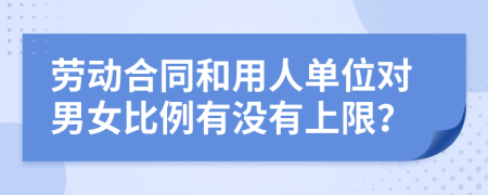 劳动合同和用人单位对男女比例有没有上限？