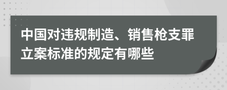 中国对违规制造、销售枪支罪立案标准的规定有哪些