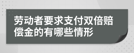 劳动者要求支付双倍赔偿金的有哪些情形