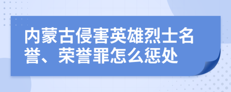 内蒙古侵害英雄烈士名誉、荣誉罪怎么惩处
