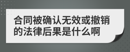 合同被确认无效或撤销的法律后果是什么啊