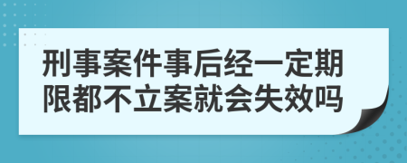 刑事案件事后经一定期限都不立案就会失效吗