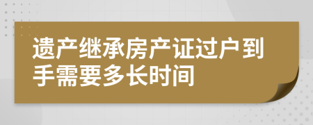 遗产继承房产证过户到手需要多长时间