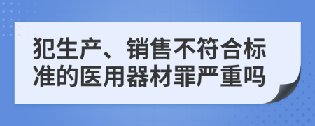 犯生产、销售不符合标准的医用器材罪严重吗