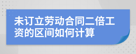 未订立劳动合同二倍工资的区间如何计算