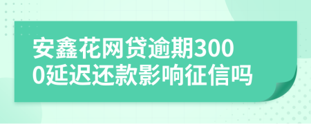 安鑫花网贷逾期3000延迟还款影响征信吗