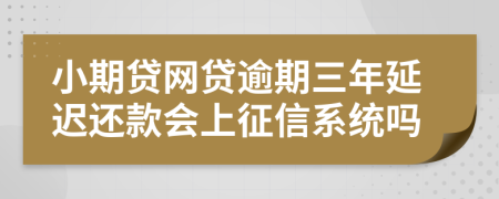 小期贷网贷逾期三年延迟还款会上征信系统吗