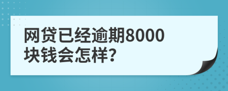 网贷已经逾期8000块钱会怎样？