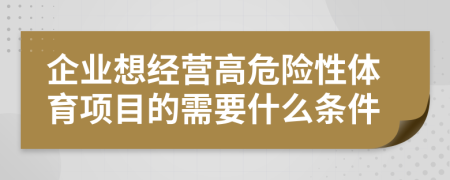 企业想经营高危险性体育项目的需要什么条件