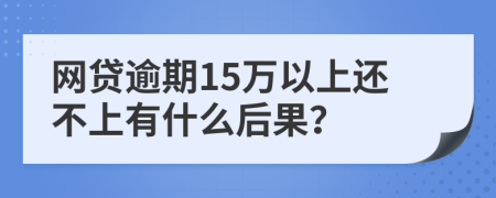 网贷逾期15万以上还不上有什么后果？