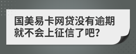 国美易卡网贷没有逾期就不会上征信了吧？