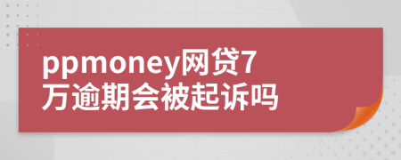 ppmoney网贷7万逾期会被起诉吗