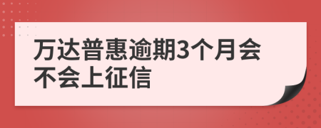 万达普惠逾期3个月会不会上征信