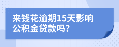 来钱花逾期15天影响公积金贷款吗？