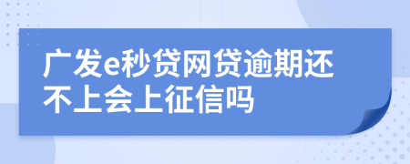 广发e秒贷网贷逾期还不上会上征信吗