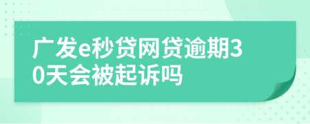 广发e秒贷网贷逾期30天会被起诉吗