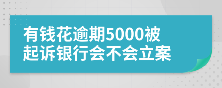 有钱花逾期5000被起诉银行会不会立案