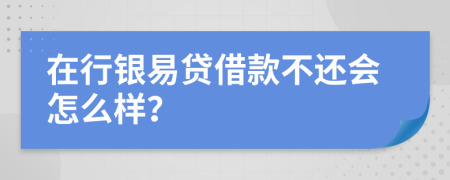 在行银易贷借款不还会怎么样？