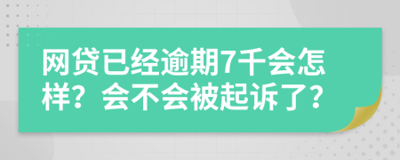 网贷已经逾期7千会怎样？会不会被起诉了？