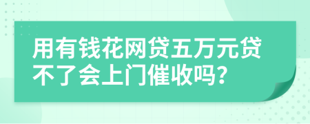 用有钱花网贷五万元贷不了会上门催收吗？