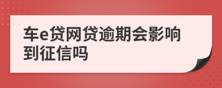 车e贷网贷逾期会影响到征信吗