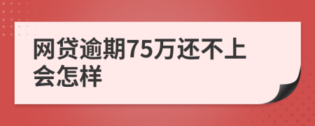 网贷逾期75万还不上会怎样