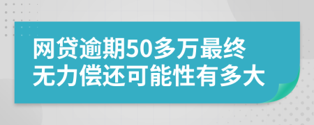 网贷逾期50多万最终无力偿还可能性有多大