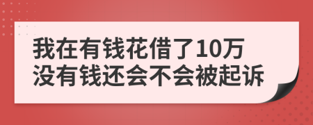 我在有钱花借了10万没有钱还会不会被起诉