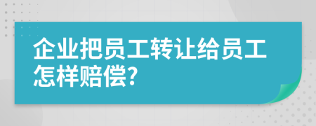 企业把员工转让给员工怎样赔偿?