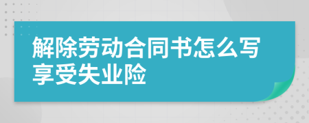 解除劳动合同书怎么写享受失业险