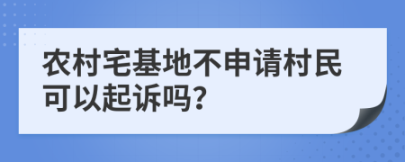 农村宅基地不申请村民可以起诉吗？