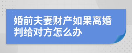 婚前夫妻财产如果离婚判给对方怎么办