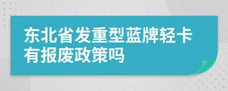 东北省发重型蓝牌轻卡有报废政策吗