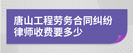 唐山工程劳务合同纠纷律师收费要多少