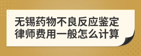 无锡药物不良反应鉴定律师费用一般怎么计算